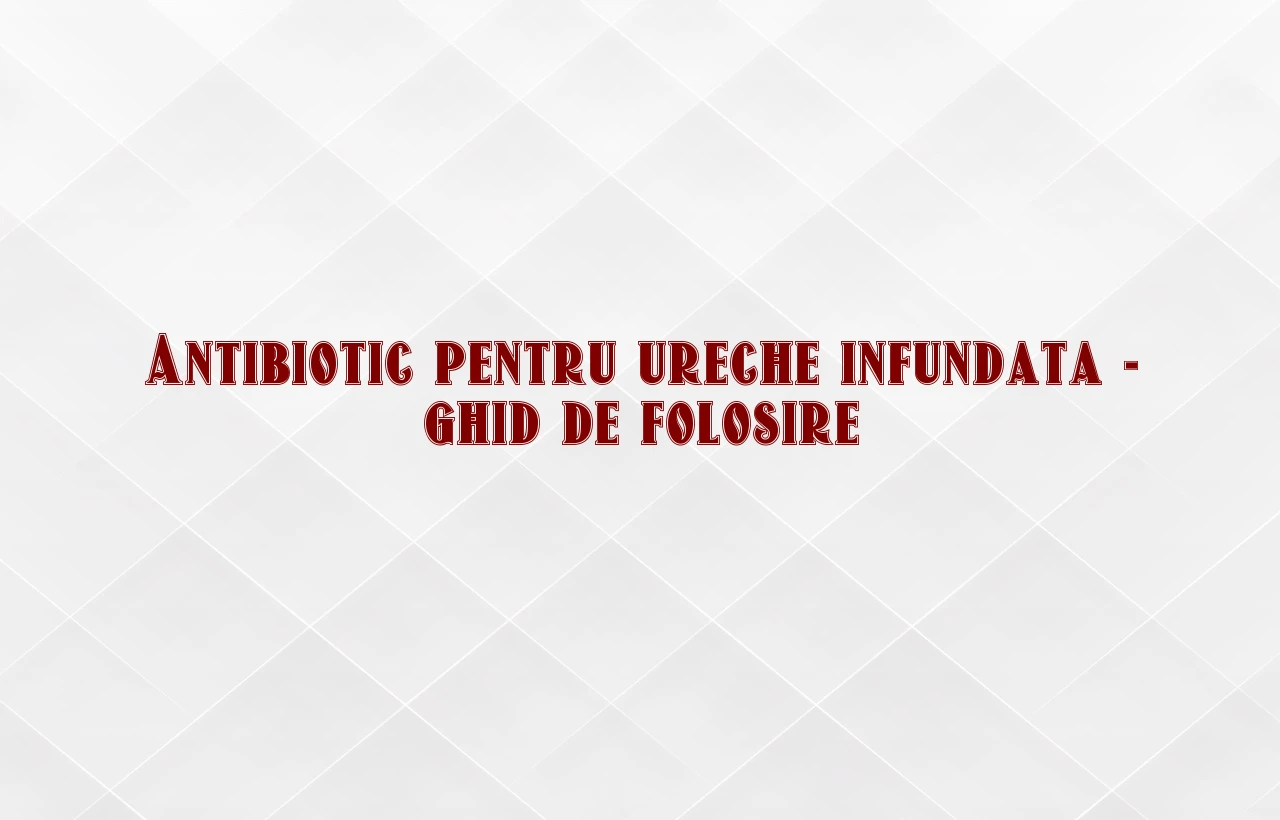 antibiotic pentru ureche infundata