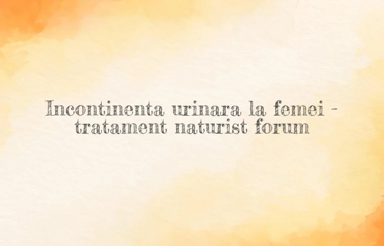incontinenta urinara femei tratament naturist forum