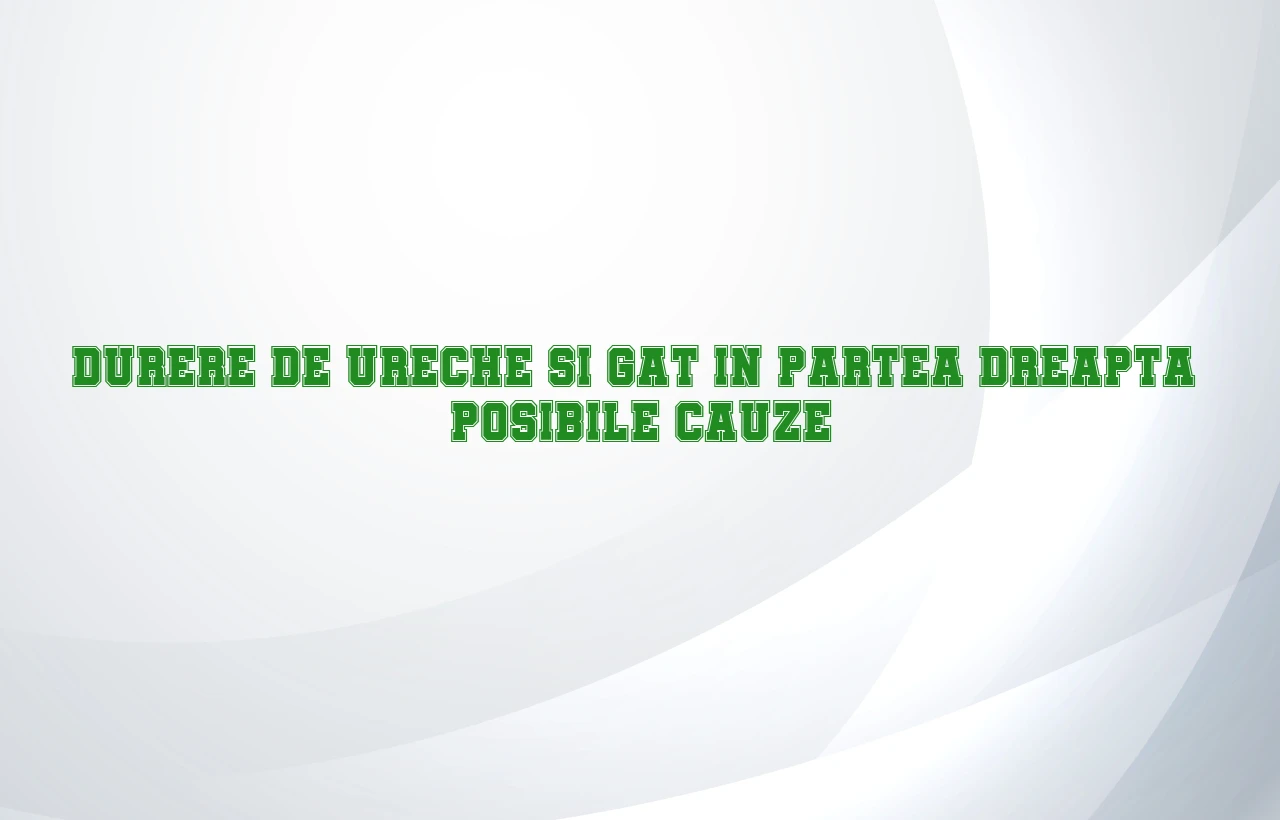 durere ureche si gat partea dreapta